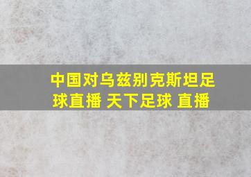 中国对乌兹别克斯坦足球直播 天下足球 直播